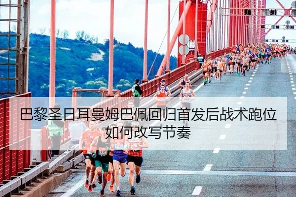 巴黎圣日耳曼姆巴佩回归首发后战术跑位如何改写节奏