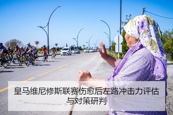 皇马维尼修斯联赛伤愈后左路冲击力评估与对策研判