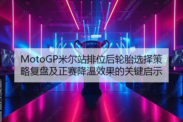 MotoGP米尔站排位后轮胎选择策略复盘及正赛降温效果的关键启示