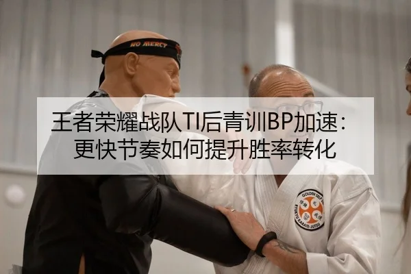 王者荣耀战队TI后青训BP加速：更快节奏如何提升胜率转化