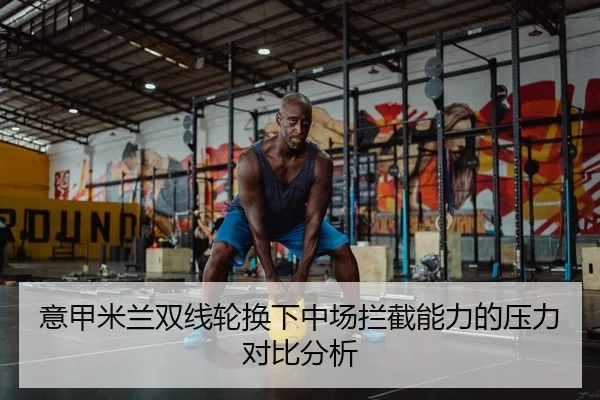 意甲米兰双线轮换下中场拦截能力的压力对比分析